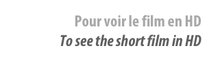 Pour voir le film en HD
To see the short film in HD